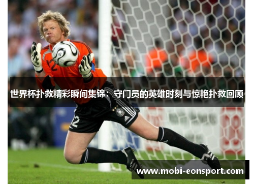 世界杯扑救精彩瞬间集锦：守门员的英雄时刻与惊艳扑救回顾