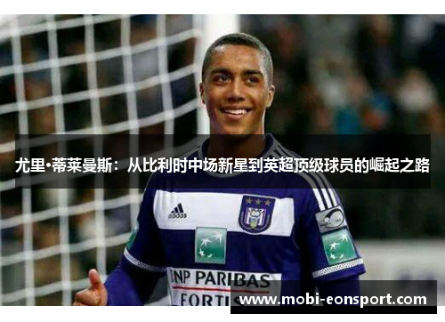 尤里·蒂莱曼斯：从比利时中场新星到英超顶级球员的崛起之路