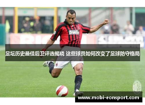 足坛历史最佳后卫评选揭晓 这些球员如何改变了足球防守格局