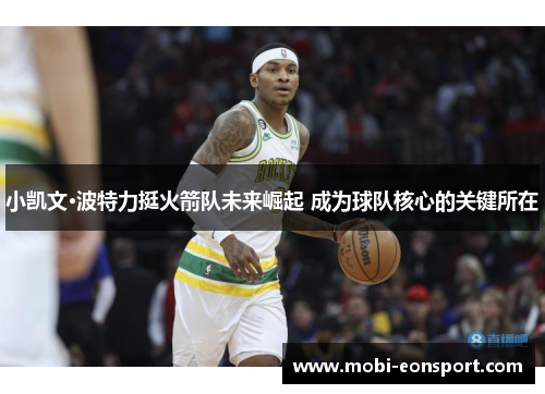 小凯文·波特力挺火箭队未来崛起 成为球队核心的关键所在