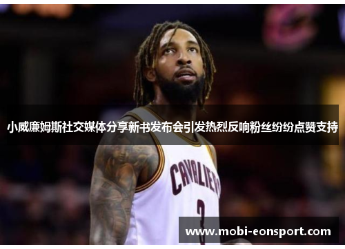 小威廉姆斯社交媒体分享新书发布会引发热烈反响粉丝纷纷点赞支持