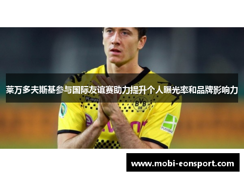 莱万多夫斯基参与国际友谊赛助力提升个人曝光率和品牌影响力
