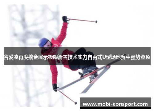谷爱凌再度摘金展示极限滑雪技术实力自由式U型场地赛中强势登顶