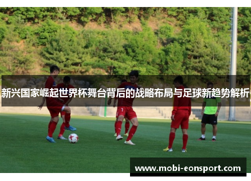 新兴国家崛起世界杯舞台背后的战略布局与足球新趋势解析