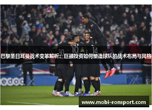巴黎圣日耳曼战术变革解析：巨额投资如何塑造球队的战术布局与风格