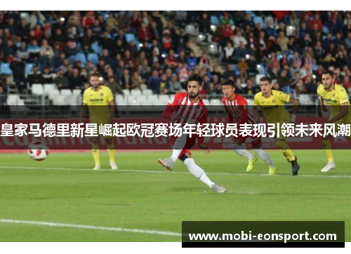 皇家马德里新星崛起欧冠赛场年轻球员表现引领未来风潮