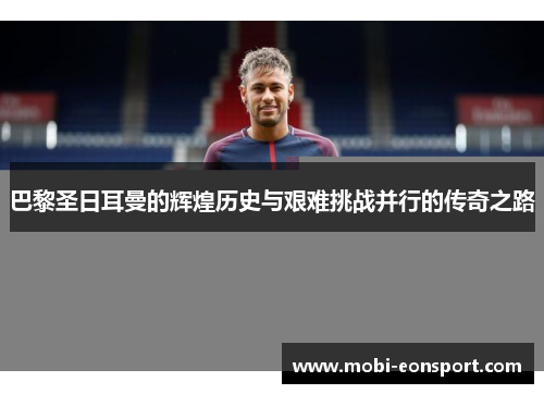 巴黎圣日耳曼的辉煌历史与艰难挑战并行的传奇之路