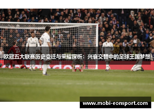 欧冠五大联赛历史变迁与荣耀探析：兴衰交替中的足球王国梦想