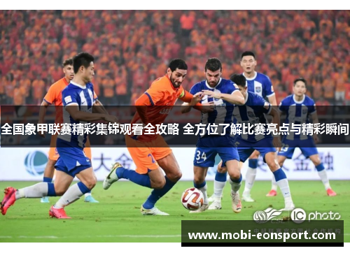 全国象甲联赛精彩集锦观看全攻略 全方位了解比赛亮点与精彩瞬间