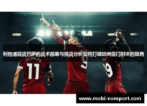 利物浦迎战巴萨的战术部署与挑战分析如何打破欧洲豪门对决的僵局
