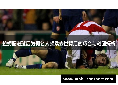 拉姆塞进球后为何名人频繁去世背后的巧合与谜团探析