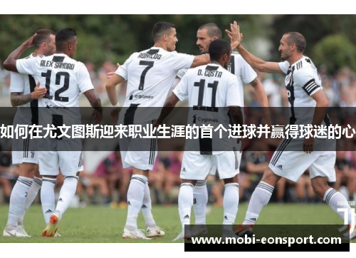 如何在尤文图斯迎来职业生涯的首个进球并赢得球迷的心