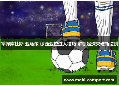 掌握库杜斯 亚马尔 穆西亚拉过人技巧 解锁足球突破新法则