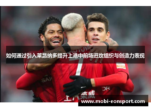 如何通过引入莱昂纳多提升上港中前场进攻组织与创造力表现