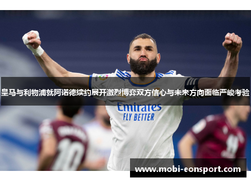 皇马与利物浦就阿诺德续约展开激烈博弈双方信心与未来方向面临严峻考验