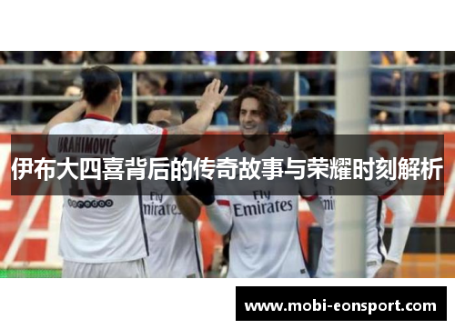 伊布大四喜背后的传奇故事与荣耀时刻解析 伊布大四喜背后的传奇故事与荣耀时刻解析
