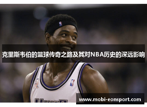 克里斯韦伯的篮球传奇之路及其对NBA历史的深远影响
