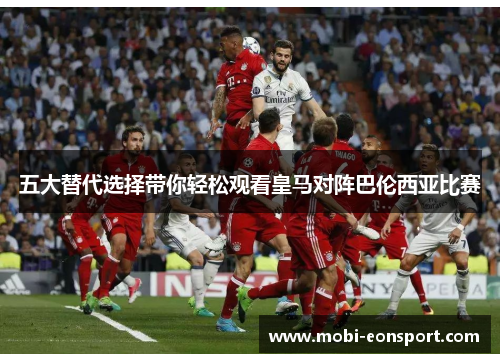 五大替代选择带你轻松观看皇马对阵巴伦西亚比赛 五大替代选择带你轻松观看皇马对阵巴伦西亚比赛