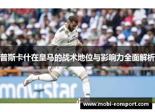 普斯卡什在皇马的战术地位与影响力全面解析