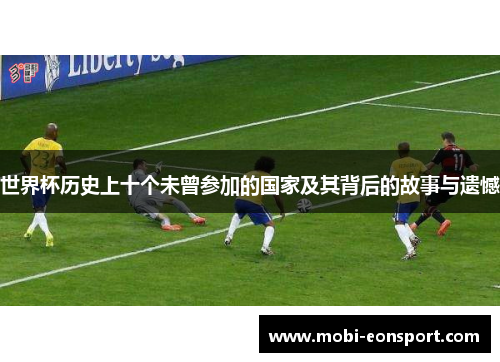 世界杯历史上十个未曾参加的国家及其背后的故事与遗憾