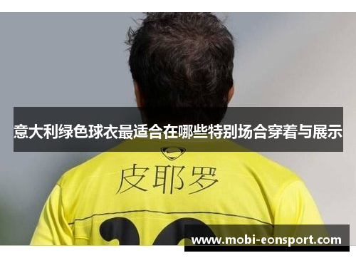 意大利绿色球衣最适合在哪些特别场合穿着与展示 意大利绿色球衣最适合在哪些特别场合穿着与展示