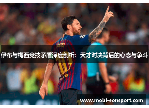 伊布与梅西竞技矛盾深度剖析：天才对决背后的心态与争斗