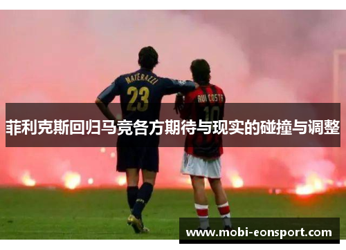 菲利克斯回归马竞各方期待与现实的碰撞与调整