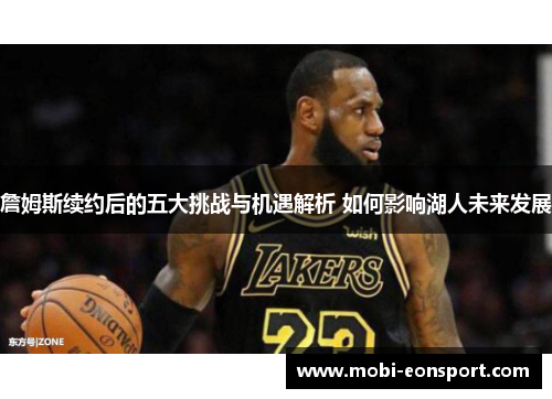 詹姆斯续约后的五大挑战与机遇解析 如何影响湖人未来发展 詹姆斯续约后的五大挑战与机遇解析 如何影响湖人未来发展