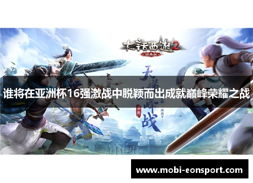谁将在亚洲杯16强激战中脱颖而出成就巅峰荣耀之战 谁将在亚洲杯16强激战中脱颖而出成就巅峰荣耀之战
