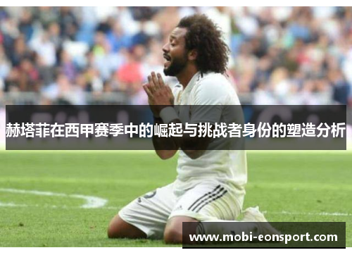 赫塔菲在西甲赛季中的崛起与挑战者身份的塑造分析 赫塔菲在西甲赛季中的崛起与挑战者身份的塑造分析
