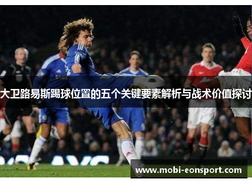 大卫路易斯踢球位置的五个关键要素解析与战术价值探讨 大卫路易斯踢球位置的五个关键要素解析与战术价值探讨