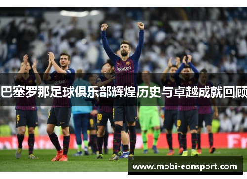 巴塞罗那足球俱乐部辉煌历史与卓越成就回顾 巴塞罗那足球俱乐部辉煌历史与卓越成就回顾