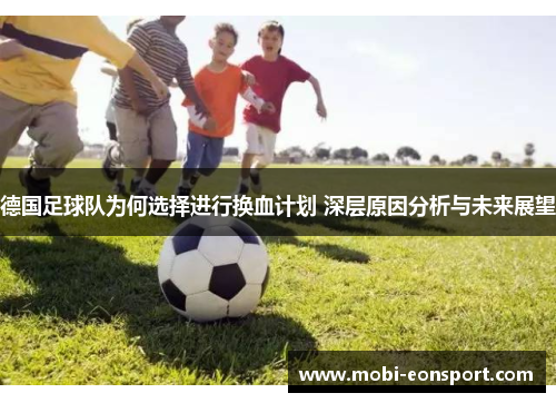 德国足球队为何选择进行换血计划 深层原因分析与未来展望 德国足球队为何选择进行换血计划 深层原因分析与未来展望