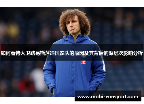 如何看待大卫路易斯落选国家队的原因及其背后的深层次影响分析 如何看待大卫路易斯落选国家队的原因及其背后的深层次影响分析