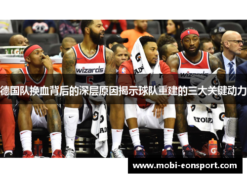 德国队换血背后的深层原因揭示球队重建的三大关键动力 德国队换血背后的深层原因揭示球队重建的三大关键动力