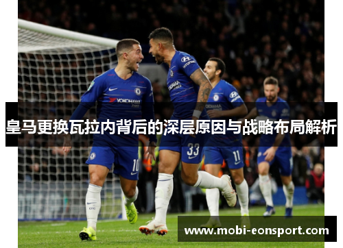 皇马更换瓦拉内背后的深层原因与战略布局解析