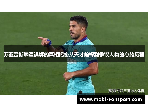 苏亚雷斯屡遭误解的真相揭密从天才前锋到争议人物的心路历程